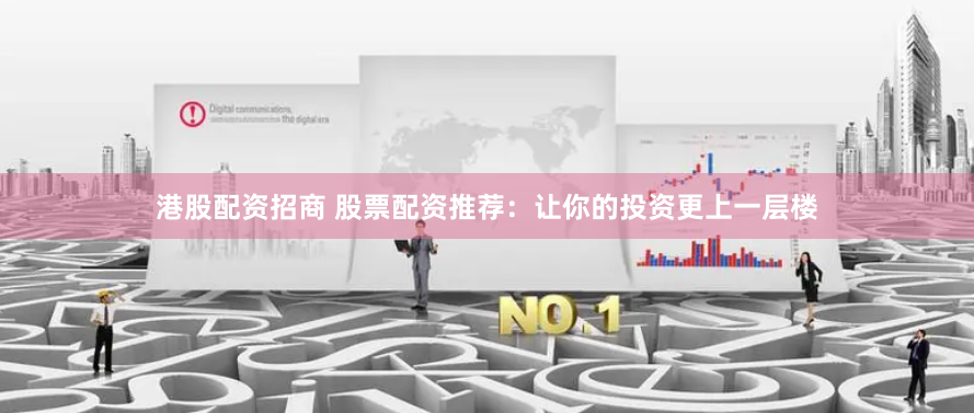 港股配资招商 股票配资推荐：让你的投资更上一层楼