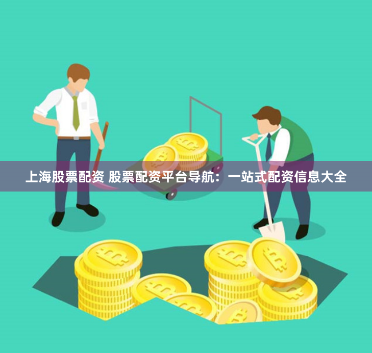 上海股票配资 股票配资平台导航：一站式配资信息大全