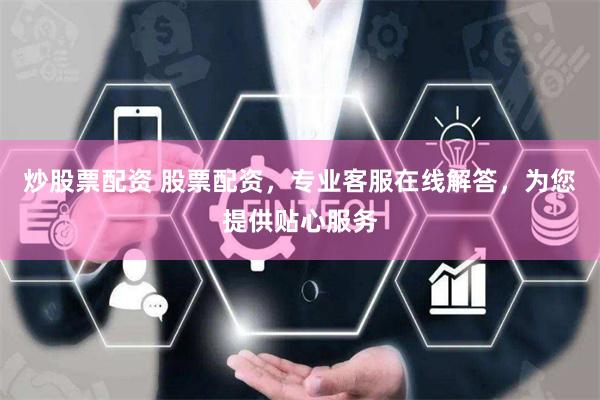 炒股票配资 股票配资，专业客服在线解答，为您提供贴心服务