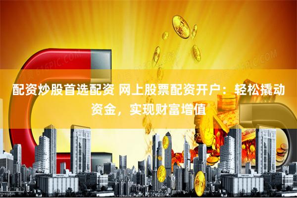 配资炒股首选配资 网上股票配资开户：轻松撬动资金，实现财富增值