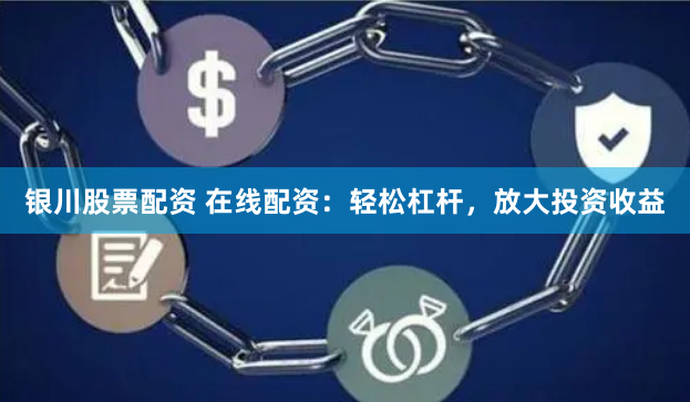 银川股票配资 在线配资：轻松杠杆，放大投资收益