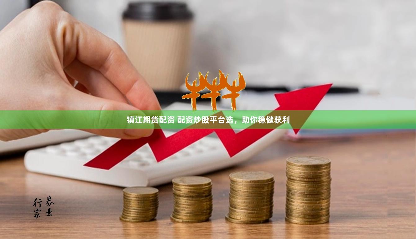 镇江期货配资 配资炒股平台选，助你稳健获利