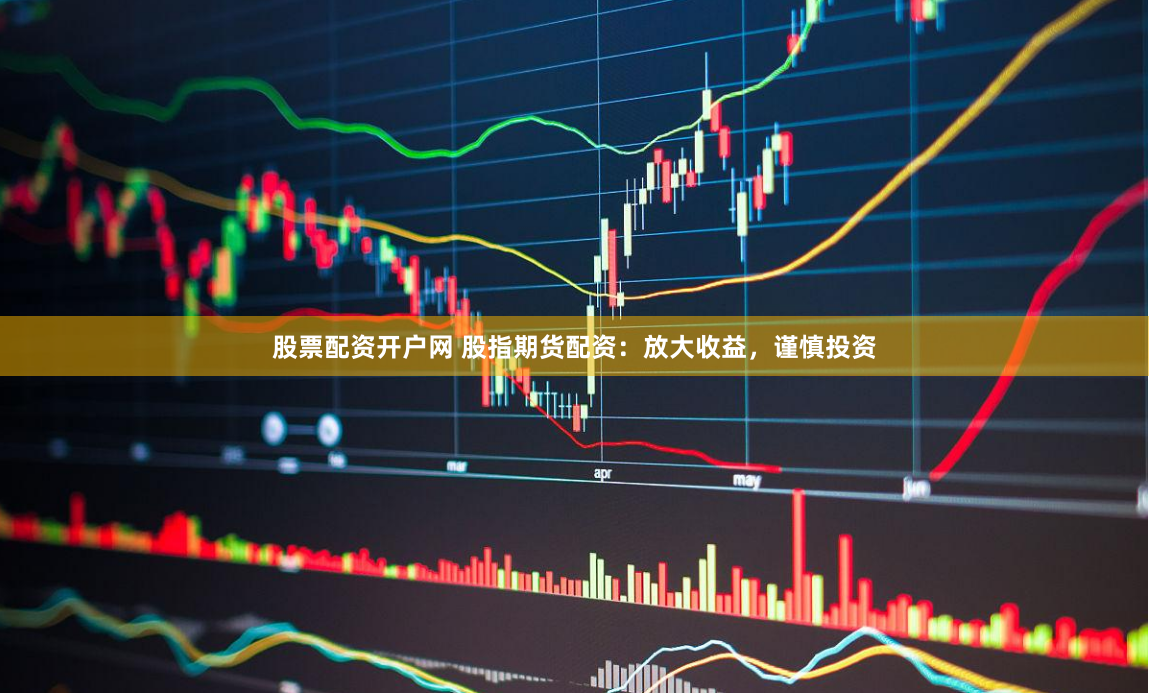 股票配资开户网 股指期货配资：放大收益，谨慎投资
