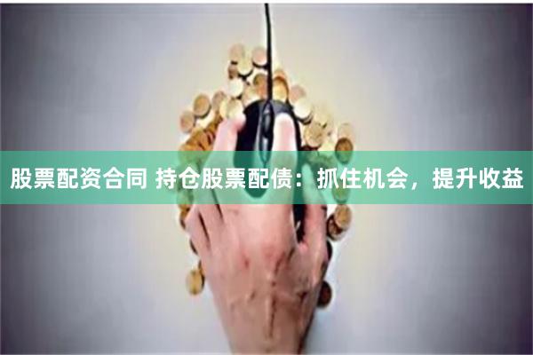 股票配资合同 持仓股票配债：抓住机会，提升收益