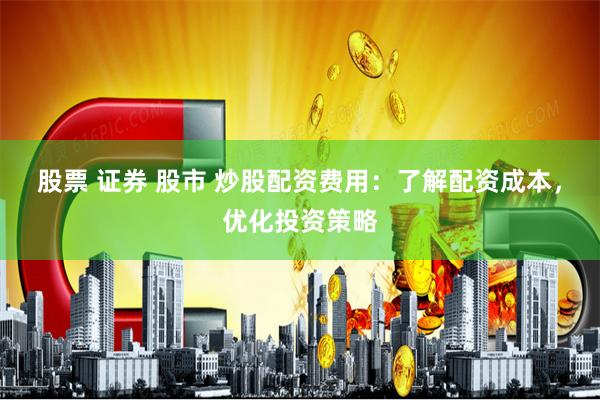 股票 证券 股市 炒股配资费用：了解配资成本，优化投资策略