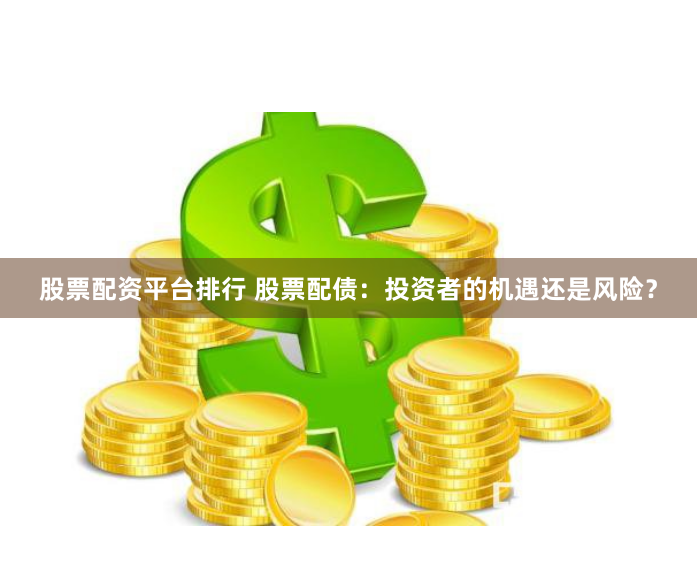 股票配资平台排行 股票配债：投资者的机遇还是风险？