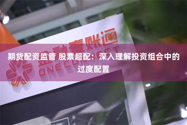 期货配资监管 股票超配：深入理解投资组合中的过度配置