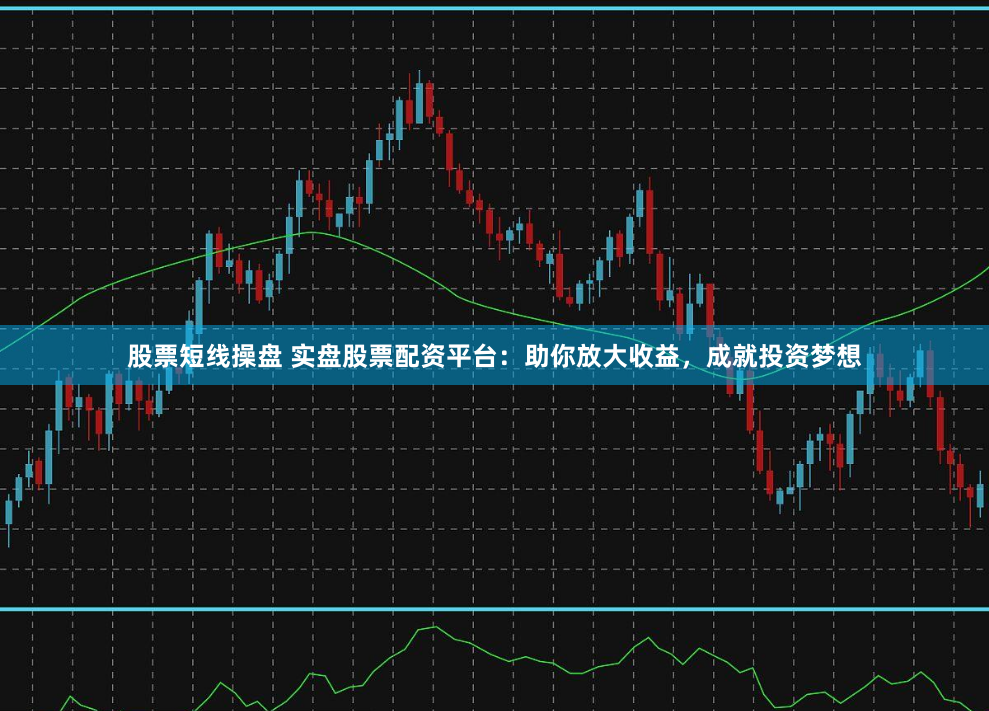 股票短线操盘 实盘股票配资平台：助你放大收益，成就投资梦想