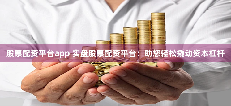 股票配资平台app 实盘股票配资平台：助您轻松撬动资本杠杆
