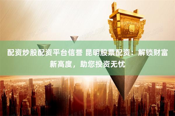 配资炒股配资平台信誉 昆明股票配资：解锁财富新高度，助您投资无忧