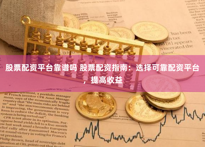 股票配资平台靠谱吗 股票配资指南：选择可靠配资平台，提高收益