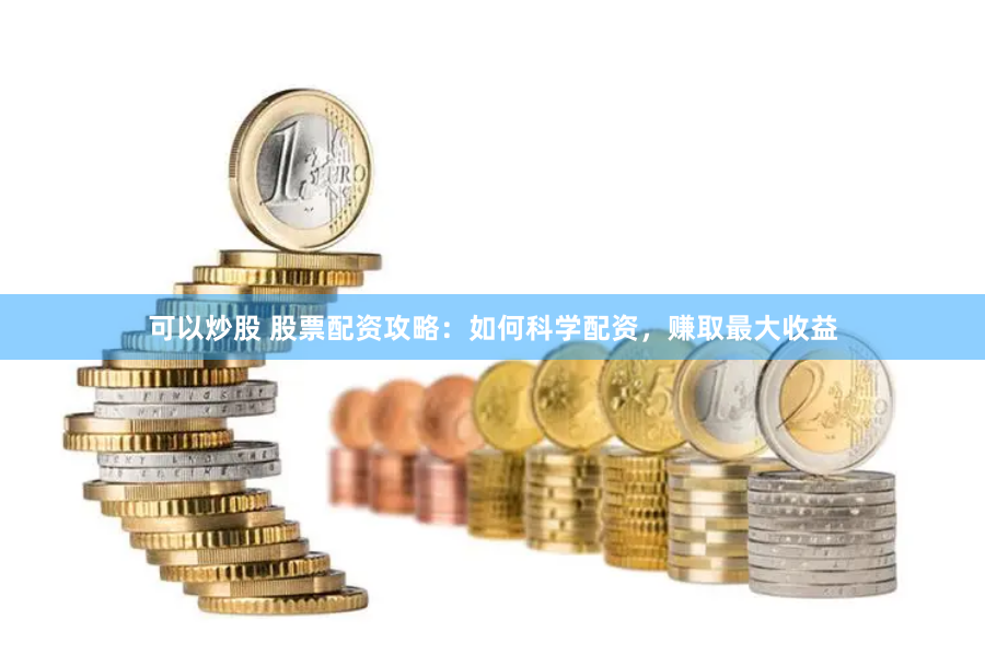 可以炒股 股票配资攻略：如何科学配资，赚取最大收益