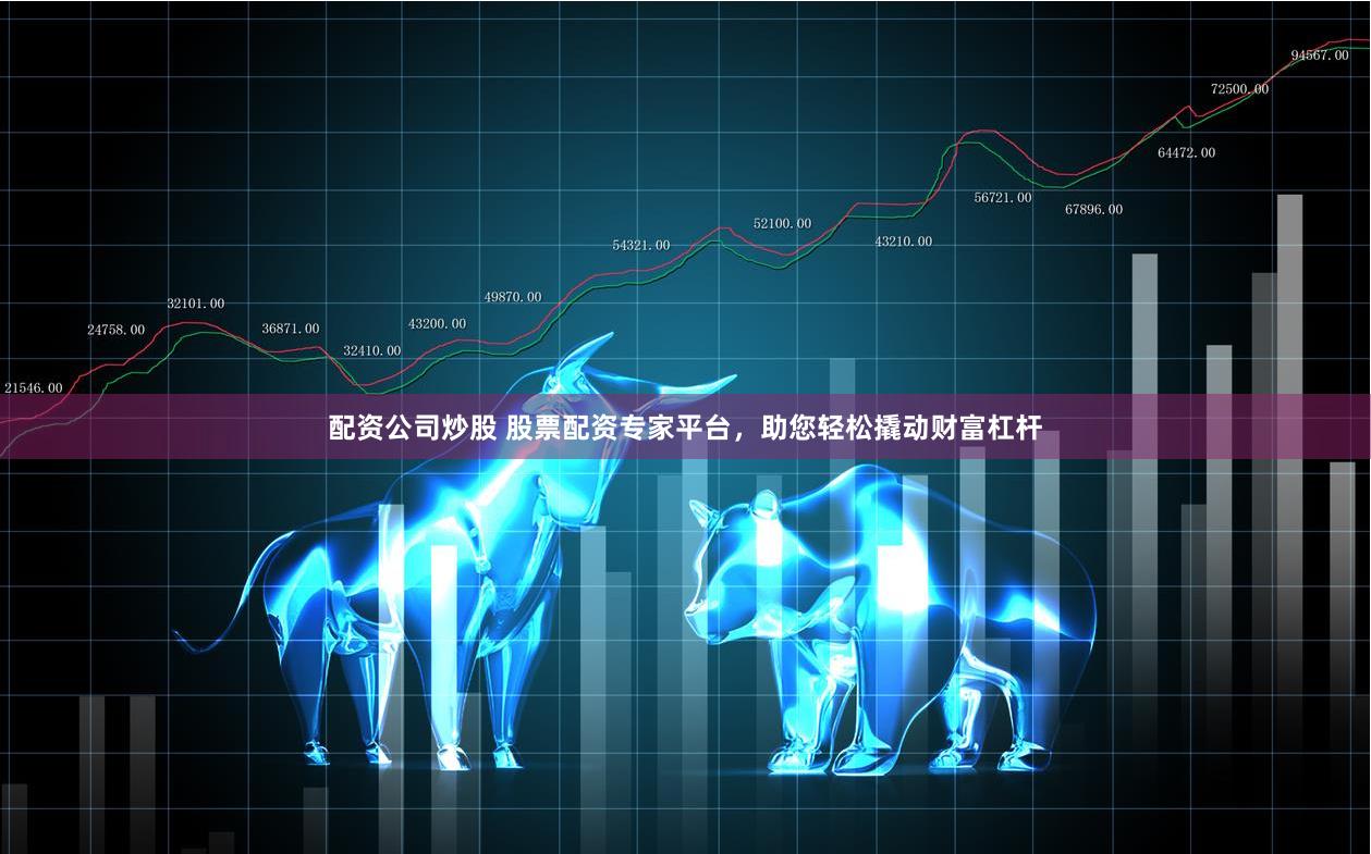 配资公司炒股 股票配资专家平台，助您轻松撬动财富杠杆
