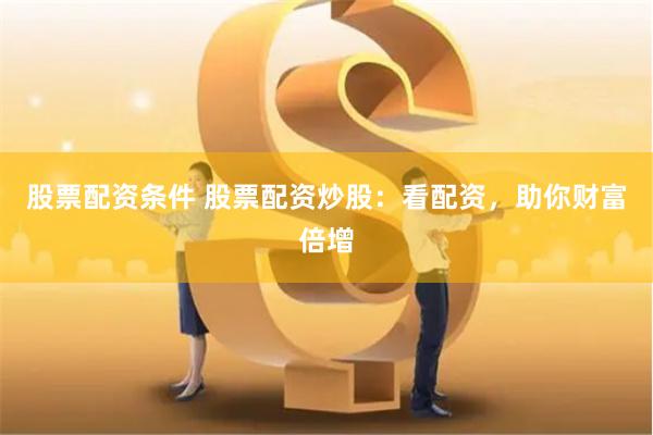 股票配资条件 股票配资炒股：看配资，助你财富倍增