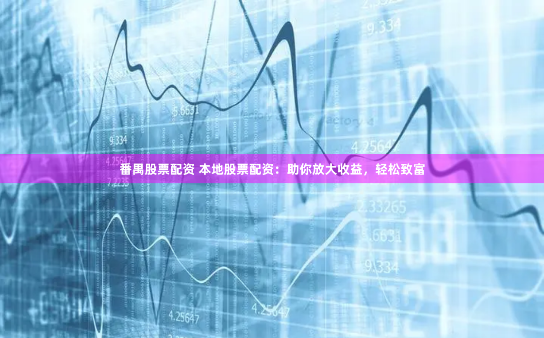 番禺股票配资 本地股票配资：助你放大收益，轻松致富