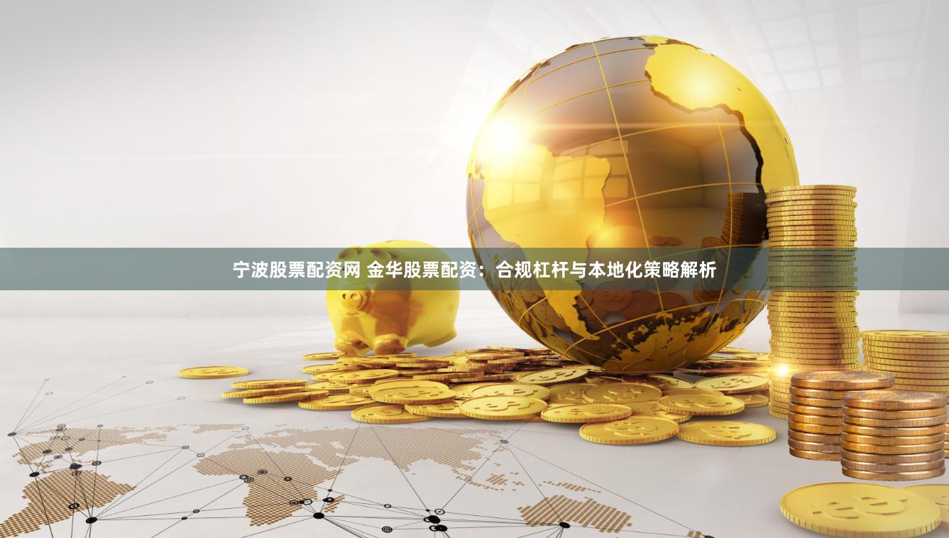 宁波股票配资网 金华股票配资：合规杠杆与本地化策略解析