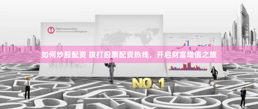 如何炒股配资 拨打股票配资热线，开启财富增值之旅
