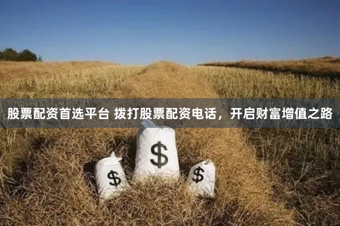 股票配资首选平台 拨打股票配资电话，开启财富增值之路