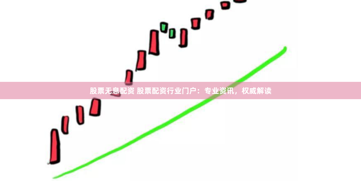 股票无息配资 股票配资行业门户：专业资讯，权威解读