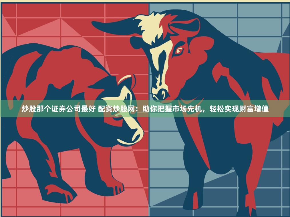 炒股那个证券公司最好 配资炒股网：助你把握市场先机，轻松实现财富增值
