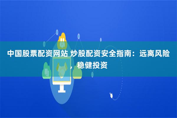 中国股票配资网站 炒股配资安全指南：远离风险，稳健投资