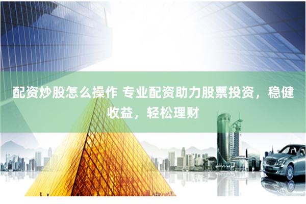 配资炒股怎么操作 专业配资助力股票投资，稳健收益，轻松理财