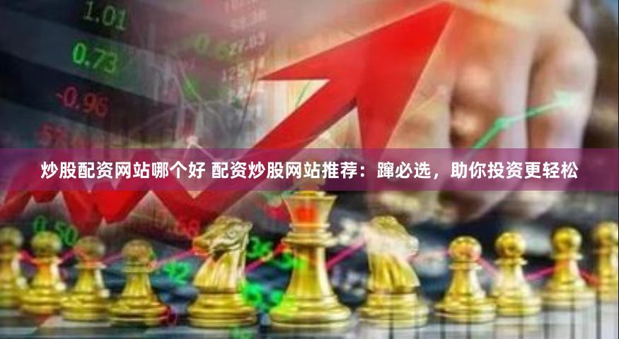 炒股配资网站哪个好 配资炒股网站推荐：蹿必选，助你投资更轻松