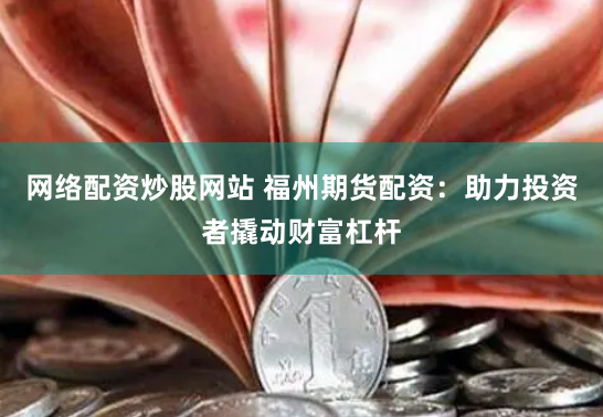 网络配资炒股网站 福州期货配资：助力投资者撬动财富杠杆