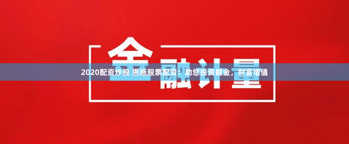 2020配资炒股 恩施股票配资：助您投资掘金，财富增值