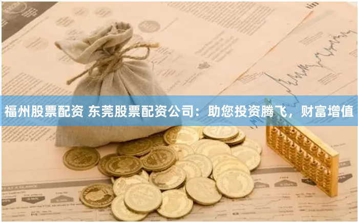 福州股票配资 东莞股票配资公司：助您投资腾飞，财富增值