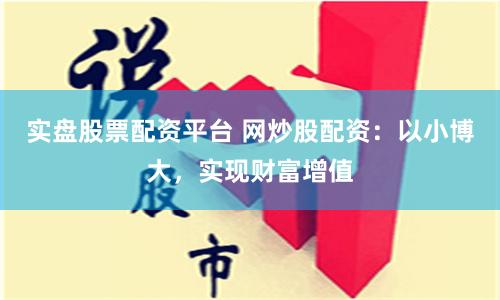 实盘股票配资平台 网炒股配资：以小博大，实现财富增值