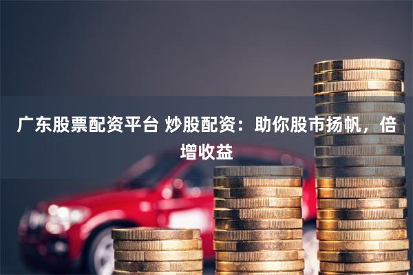 广东股票配资平台 炒股配资：助你股市扬帆，倍增收益