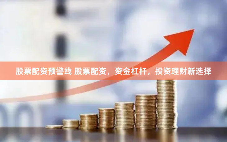 股票配资预警线 股票配资，资金杠杆，投资理财新选择