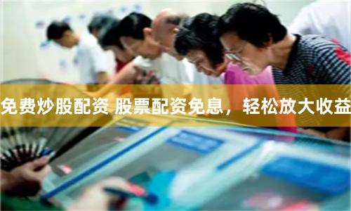 免费炒股配资 股票配资免息，轻松放大收益