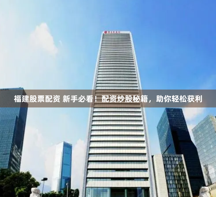 福建股票配资 新手必看！配资炒股秘籍，助你轻松获利