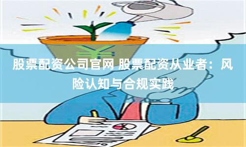 股票配资公司官网 股票配资从业者：风险认知与合规实践