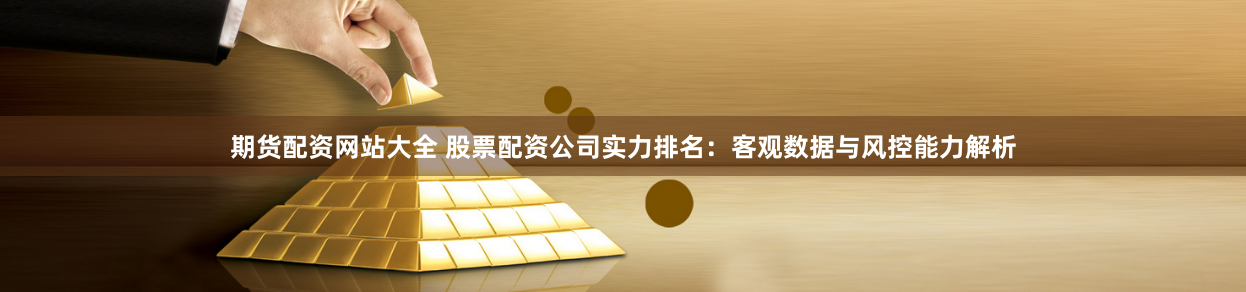 期货配资网站大全 股票配资公司实力排名：客观数据与风控能力解析