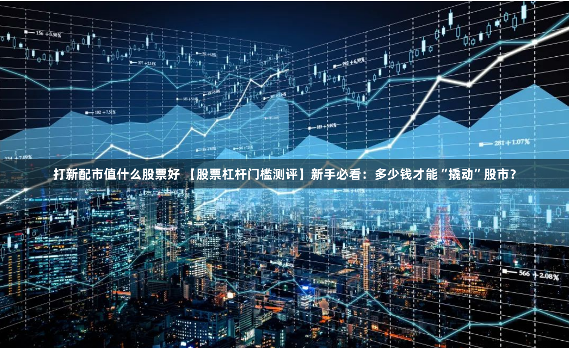 打新配市值什么股票好 【股票杠杆门槛测评】新手必看：多少钱才能“撬动”股市？