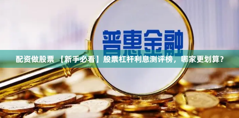 配资做股票 【新手必看】股票杠杆利息测评榜，哪家更划算？