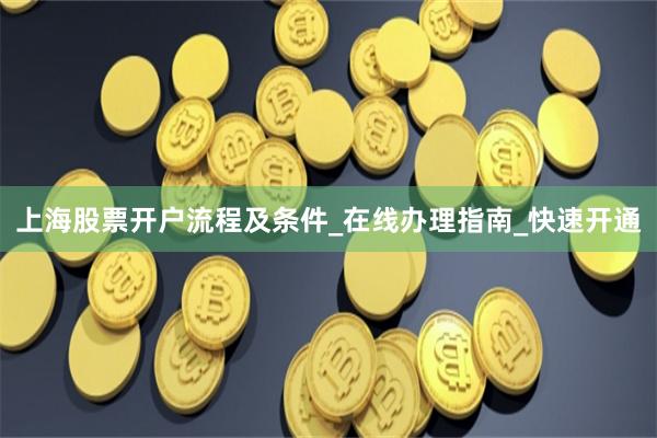 上海股票开户流程及条件_在线办理指南_快速开通