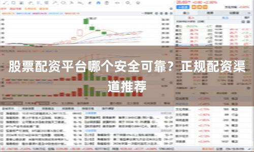 股票配资平台哪个安全可靠？正规配资渠道推荐