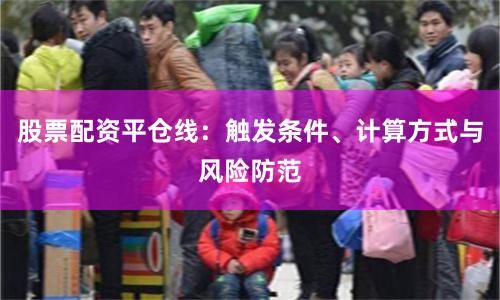 股票配资平仓线：触发条件、计算方式与风险防范