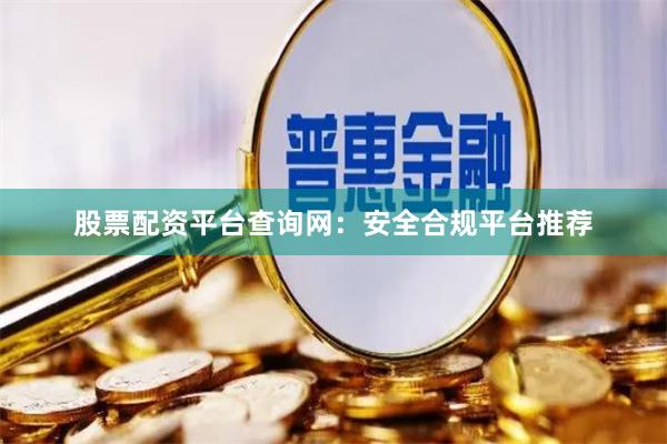 股票配资平台查询网：安全合规平台推荐