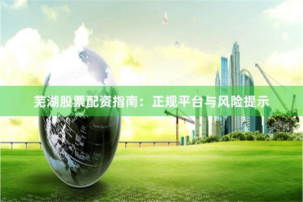 芜湖股票配资指南：正规平台与风险提示