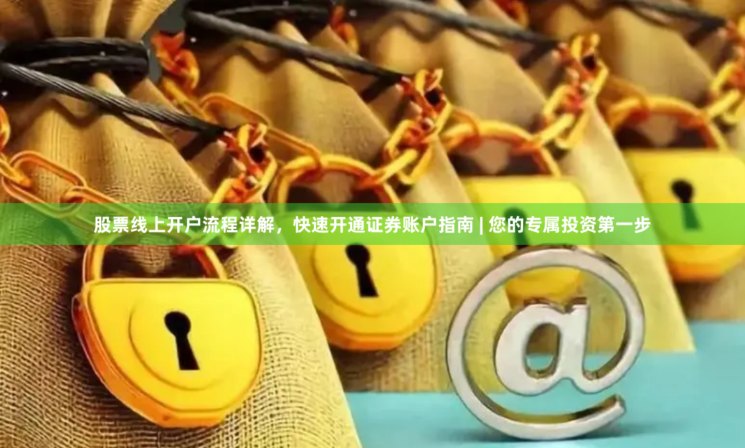 股票线上开户流程详解，快速开通证券账户指南 | 您的专属投资第一步