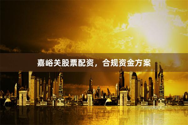 嘉峪关股票配资，合规资金方案
