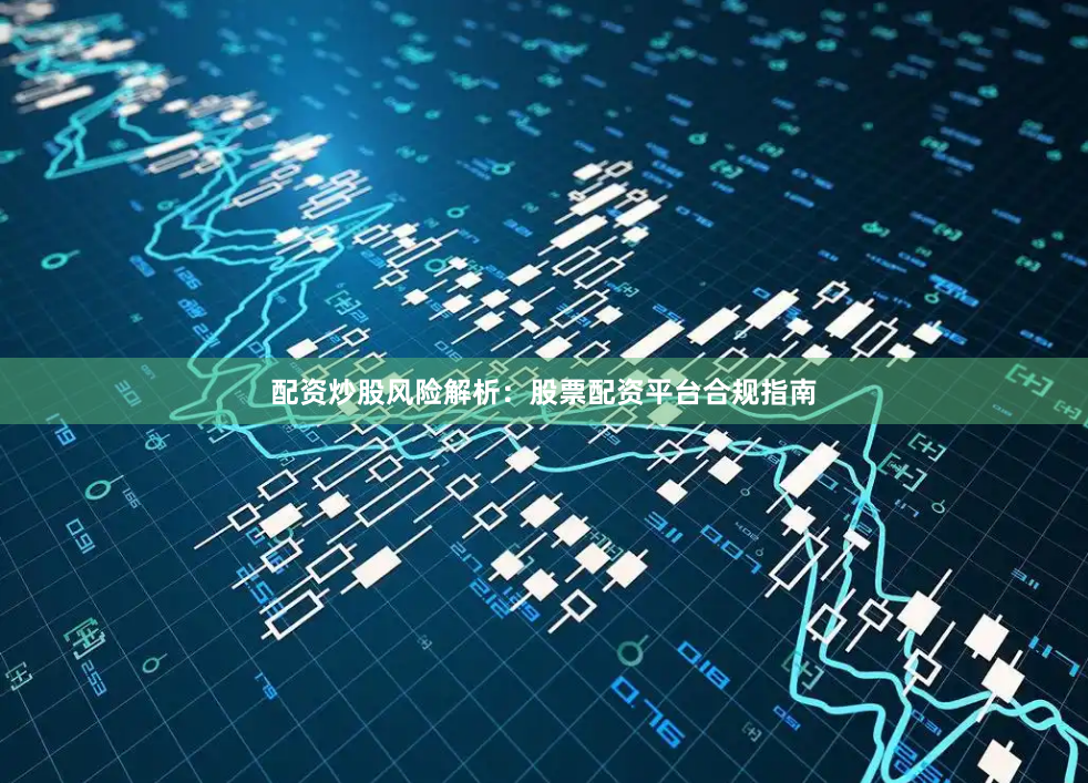 配资炒股风险解析：股票配资平台合规指南