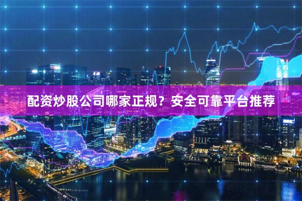 配资炒股公司哪家正规？安全可靠平台推荐