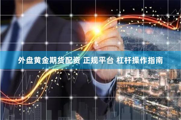 外盘黄金期货配资 正规平台 杠杆操作指南