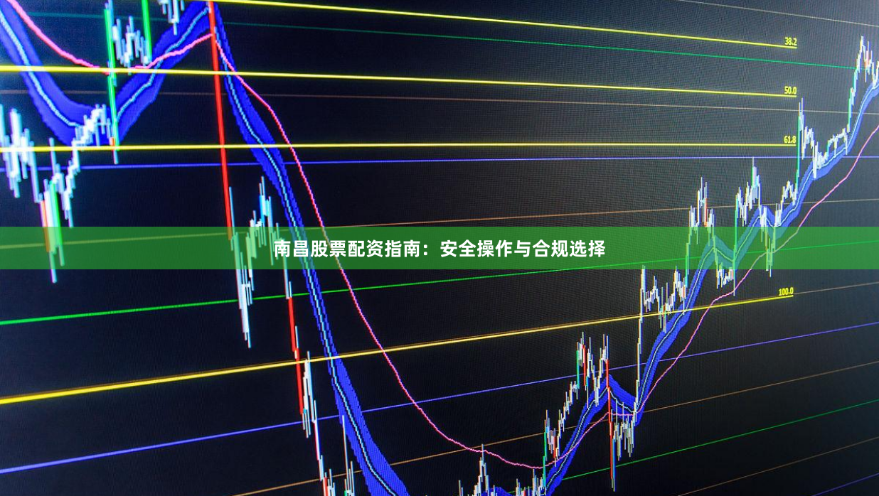 南昌股票配资指南：安全操作与合规选择